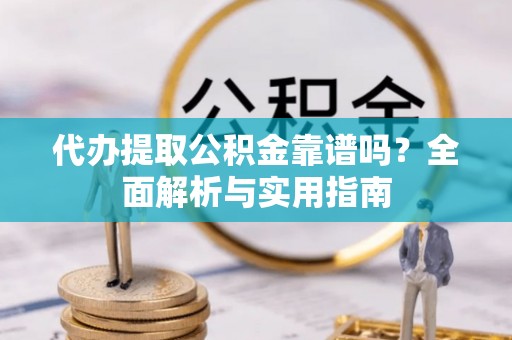 玛家代办提取公积金靠谱吗？全面解析与实用指南