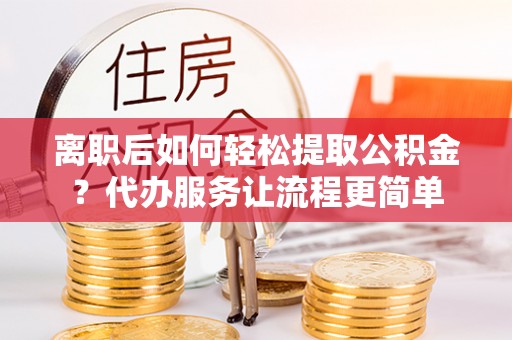库车离职后如何轻松提取公积金？代办服务让流程更简单