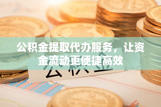 章丘公积金提取代办服务，让资金流动更便捷高效