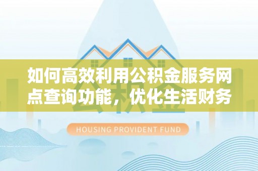 襄垣如何高效利用公积金服务网点查询功能，优化生活财务管理