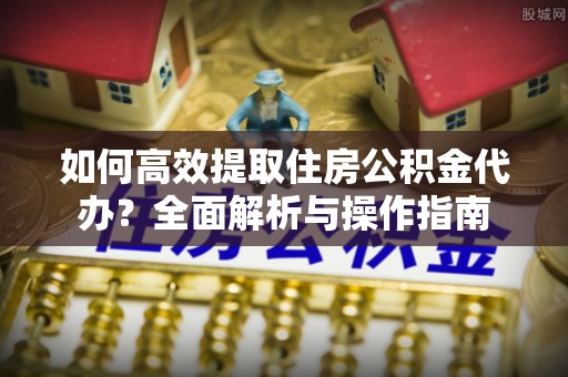 信丰如何高效提取住房公积金代办？全面解析与操作指南